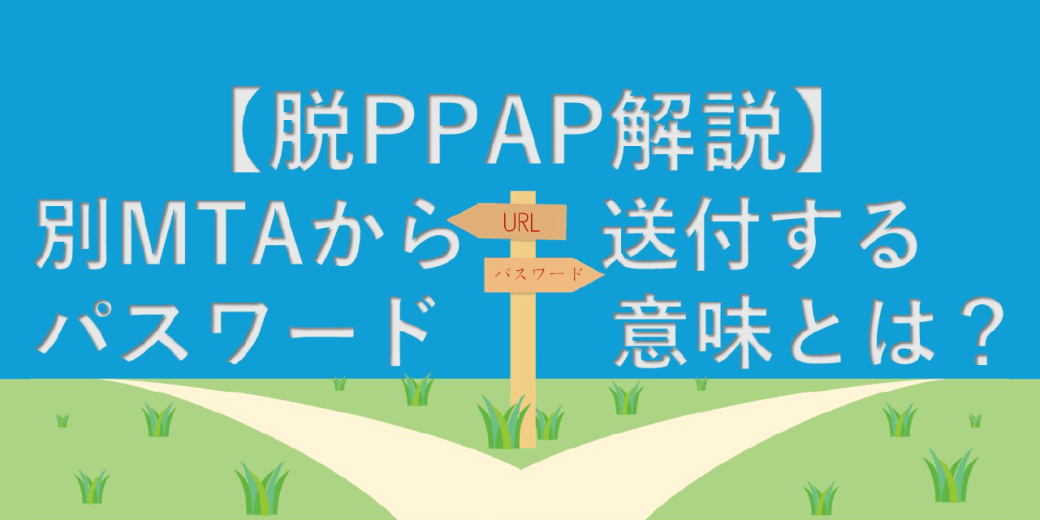 【脱PPAP解説】別MTAからパスワード送付する意味とは？