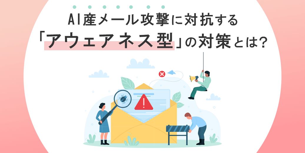 AI産のメール攻撃に対抗する「アウェアネス型」の対策とは？