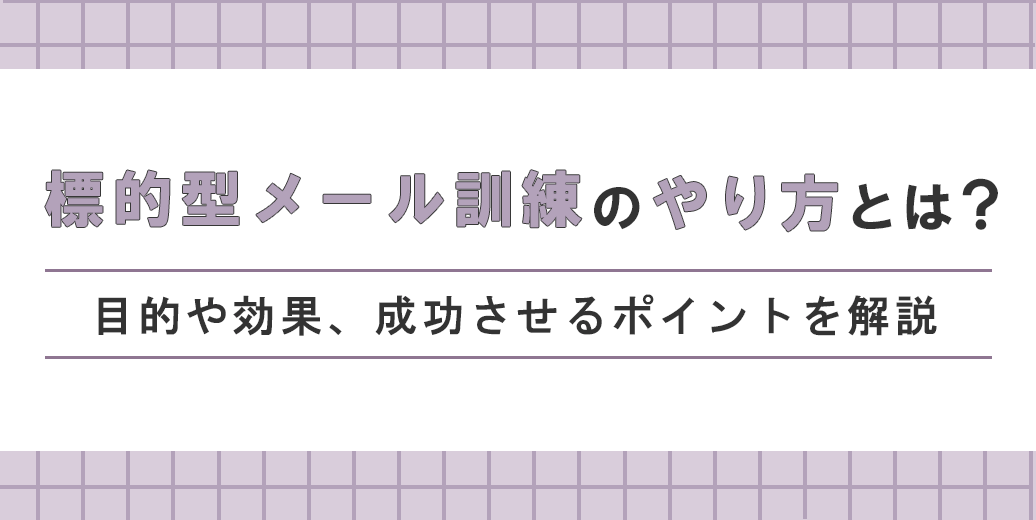 標的型メール訓練のやり方とは？目的や効果、成功させるポイントを解説