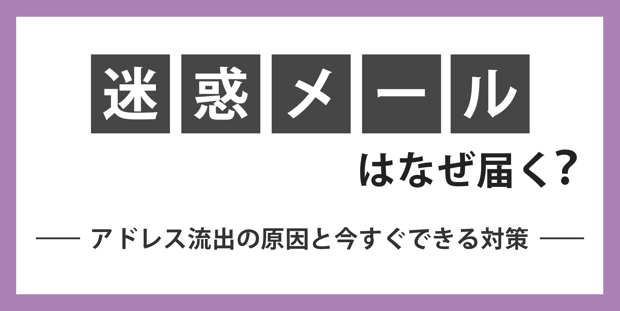 迷惑メールはなぜ届く？アドレス流出の原因と今すぐできる対策 